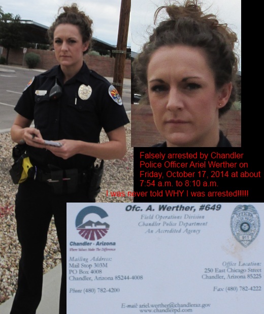 Chandler Police Officer Ariel Werther 
                      falsely arrested me on October 17, 2014
                      violated my civil rights - badge number 649 #649